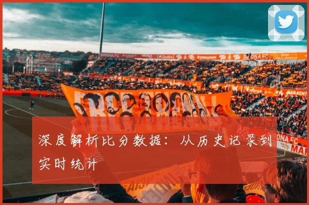 深度解析比分数据:从历史记录到实时统计