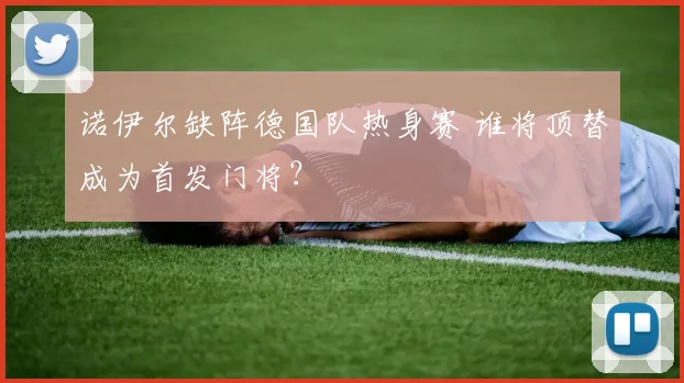 诺伊尔缺阵德国队热身赛 谁将顶替成为首发门将？