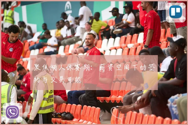 聚焦湖人休赛期:薪资空间下的签约与交易可能