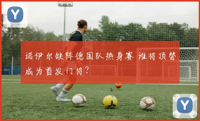 诺伊尔缺阵德国队热身赛 谁将顶替成为首发门将？