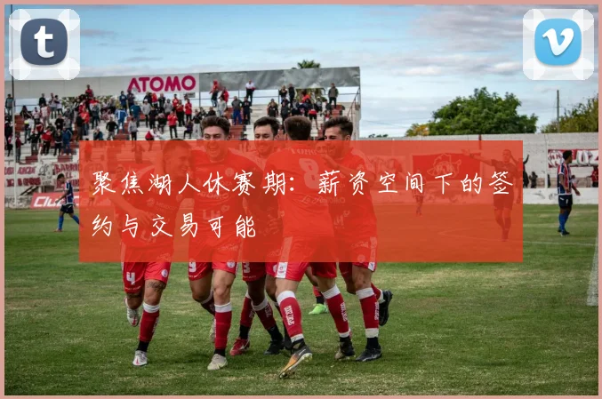 聚焦湖人休赛期：薪资空间下的签约与交易可能